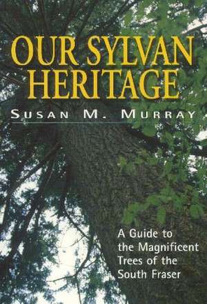 Our Sylvan Heritage: A Guide to the Magnificent Trees of the South Fraser de Susan M. Murray