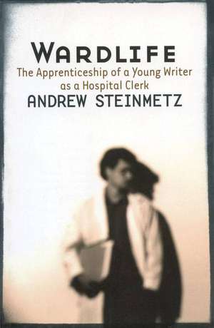 Wardlife: The Apprenticeship of a Young Writer as a Hospital Clerk de Andrew Steinmetz