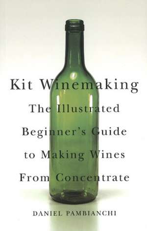 Kit Winemaking: The Illustrated Beginner's Guide to Making Wines from Concentrate de Daniel Pambianchi