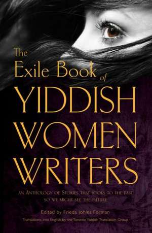 The Exile Book of Yiddish Women Writers: An Anthology of Stories That Looks to the Past So We Might See the Future de Frieda Johles Forman