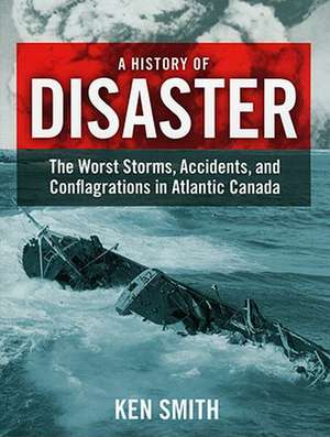 A History of Disaster: The Worst Storms, Accidents, and Conflagrations in Atlantic Canada de Ken Smith