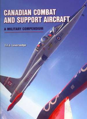 Canadian Combat and Support Aircraft: A Military Compendium de T. F. J. Leversedge