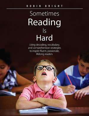 Sometimes Reading is Hard: Using Decoding, Vocabulary, and Comprehension Strategies to Inspire Fluent, Passionate, Lifelong Readers de Robin Bright