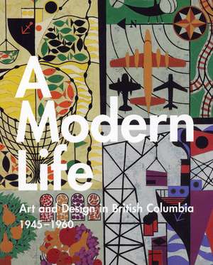 A Modern Life: Art and Design in British Columbia 1945-60 de Ian Thom