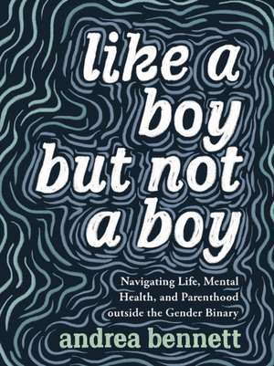 Like A Boy But Not A Boy: Navigating Life, Mental Health, and Parenthood Outside the Gender Binary de andrea bennett