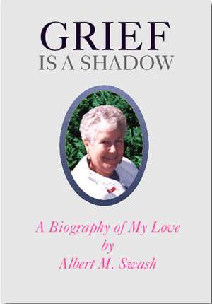 Grief Is a Shadow - A Biography of My Love de Albert M. Swash