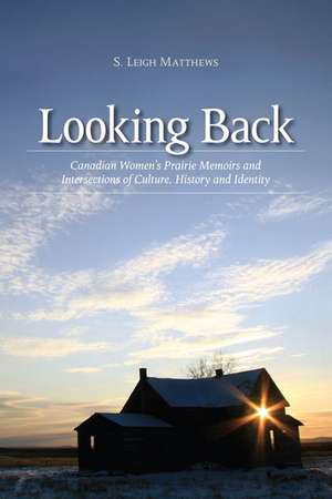 Looking Back: Canadian Women's Prairie Memoirs and Intersections of Culture, History, & Identity de S. Leigh Matthews