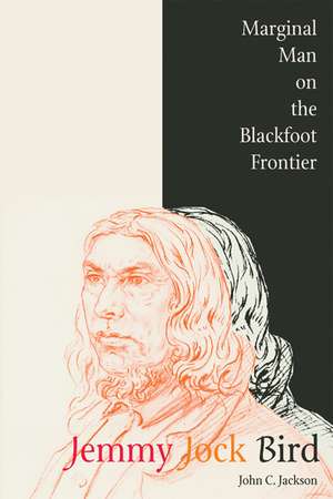 Jemmy Jock Bird: Marginal Man on the Blackfoot Frontier de John C. Jackson