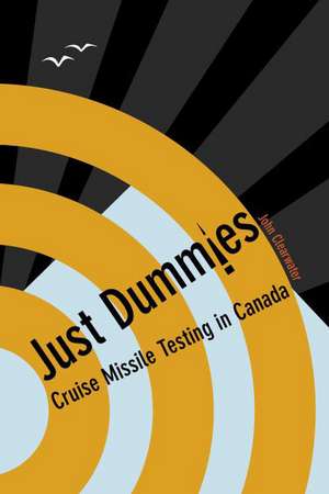 Just Dummies: Cruise Missile Testing in Canada de John Clearwater