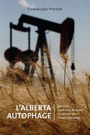 L'Alberta Autophage: Identits, mythes et discours du ptrole dans l'Ouest canadien de Dominique Perron