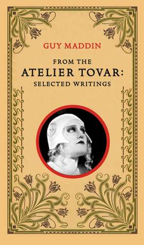 From the Atelier Tovar: Selected Writings of Guy Maddin de Guy Maddin