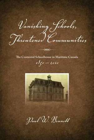 Vanishing Schools, Threatened Communities – The Contested Schoolhouse in Maritime Canada 1850–2010 de Paul W Bennett