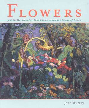 Flowers: J.E.H. MacDonald, Tom Thomson and the Group of Seven de J. E. H. MacDonald