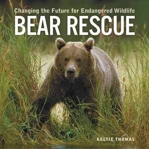 Bear Rescue: Changing the Future for Endangered Wildlife de Keltie Thomas