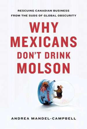 Why Mexicans Don't Drink Molson: Rescuing Canadian Business from the Suds of Global Obscurity de Andrea Mandel-Campbell