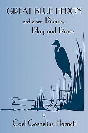 Great Blue Heron and Other Poems, Play and Prose de Carl Cornelius Harnett