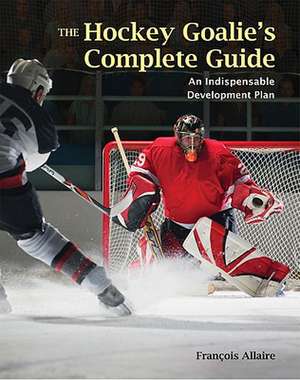 The Hockey Goalie's Complete Guide: An Essential Development Plan de Francois Allaire