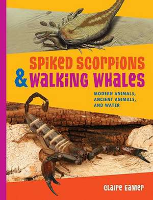 Spiked Scorpions and Walking Whales: Modern Animals, Ancient Animals, and Water de Claire Eamer