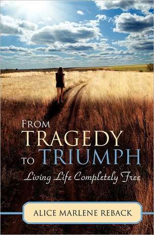 From Tragedy to Triumph: Living Life Completely Free de Alice Marlene Reback