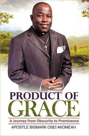 Product of Grace: The Journey from Obscurity to Prominence de Bismark Osei Akomeah