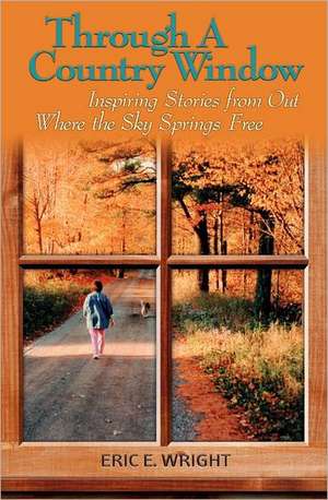 Through a Country Window: Inspiring Stories from Out Where the Sky Springs Free de Eric E. Wright