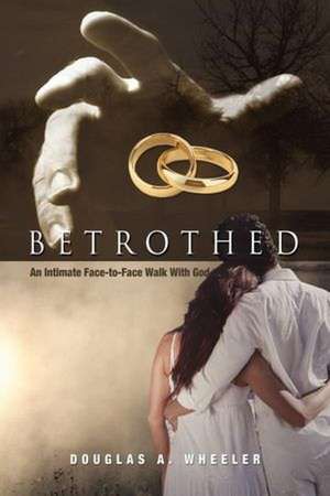 Betrothed: An Intimate Face-To-Face Walk with God de Douglas A. Wheeler