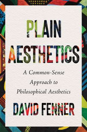 Plain Aesthetics: A Common-Sense Approach to Philosophical Aesthetics de David Fenner