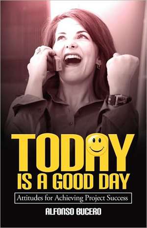 Today Is a Good Day! Attitudes for Achieving Project Success de Alfonso Bucero