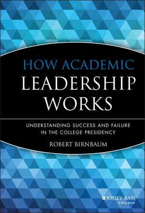 How Academic Leadership Works: Understanding Succe Success & Failure in the College Presidency de R Birnbaum