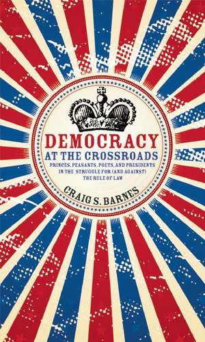 Democracy at the Crossroads: Princes, Peasants, Poets, and Presidents in the Struggle for (and Against) the Rule of Law de Craig S. Barnes