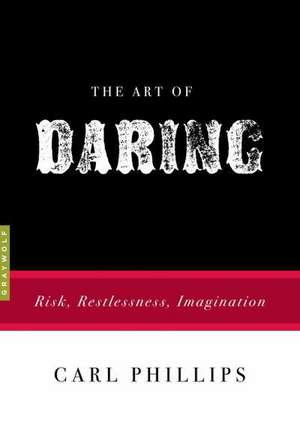 The Art of Daring: Risk, Restlessness, Imagination de Carl Phillips