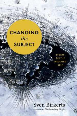 Changing the Subject: Art and Attention in the Internet Age de Sven Birkerts