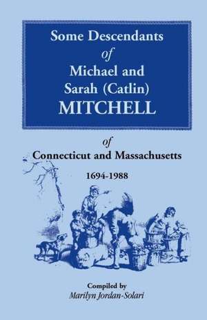 Some Descendants of Michael & Sarah (Catlin) Mitchell of Connecticut & Massachusetts, 1694-1988 de Marilyn Jordan-Solari