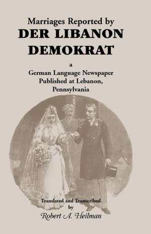 Marriages Reported by Der Libanon Demokrat: A German-Language Newspaper Published at Lebanon, Pennsylvania de Robert A. Heilman