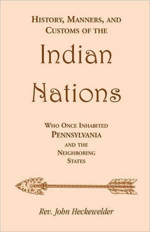 History, Manners, and Customs of the Indian Nations Who Once Inhabited Pennsylvania and the Neighboring States de John Heckewelder