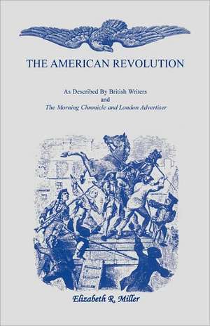 The American Revolution: As Described by British Writers and the Morning Chronicle and London Advertiser de Elizabeth R. Miller