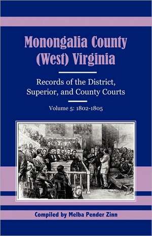 Monongalia County, (West) Virginia, Records of the District, Superior and County Courts, Volume 5: 1802-1805 de Melba Pender Zinn