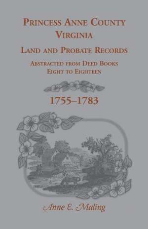 Princess Anne County, Virginia Land and Probate Records Abstracted from Deed Books Eight to Eighteen de Anne Maling