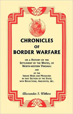 Chronicles of Border Warfare, or a History of the Settlement by the Whites, of North-Western Virginia: And of the Indian Wars and Massacres in That Se de Alexander S. Withers