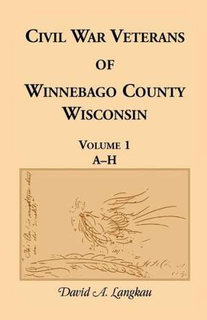 Civil War Veterans of Winnebago County, Wisconsin: Volume 1, A-H de David a. Langkau