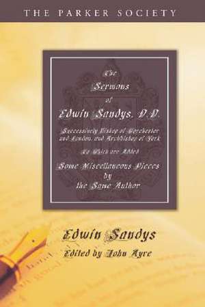 The Sermons of Edwin Sandys, D.D., Successively Bishop of Worcester and London, and Archbishop of York: To Which Are Added Some Miscellaneous Pieces b de Edwin Sandys