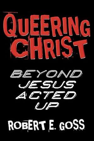 Queering Christ: Beyond Jesus Acted Up de Robert E. Goss