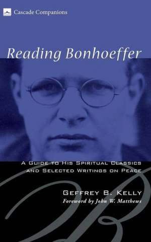 Reading Bonhoeffer: A Guide to His Spiritual Classics and Selected Writings on Peace de Geffrey B. Kelly