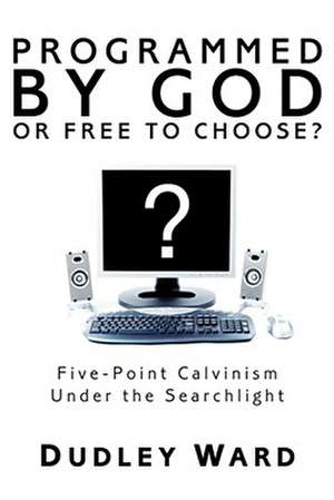 Programmed by God or Free to Choose?: Five-Point Calvinism Under the Searchlight de Dudley Ward