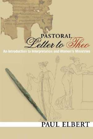 Pastoral Letter to Theo: An Introduction to Interpretation and Women's Ministries de Paul Elbert