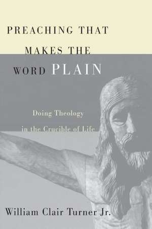 Preaching That Makes the Word Plain: Doing Theology in the Crucible of Life de Jr. Turner, William Clair