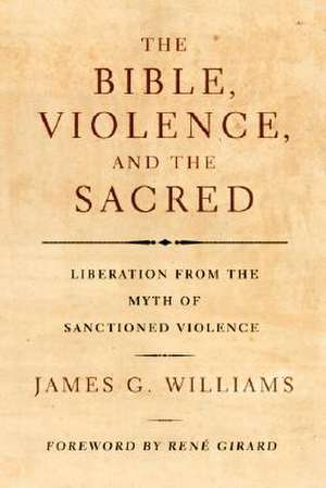 The Bible, Violence, and the Sacred: Liberation from the Myth of Sanctioned Violence de James G. Williams