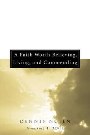 A Faith Worth Believing, Living, and Commending de Dennis Ngien