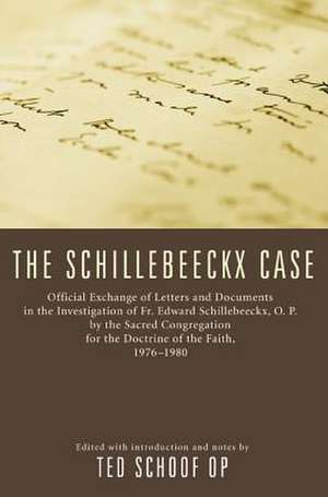 The Schillebeeckx Case: Official Exchange of Letter and Documents in the Investigation of Fr. Edward Schillebeeckx, O.P. by the Sacred Congreg de Ted Mark Schoof