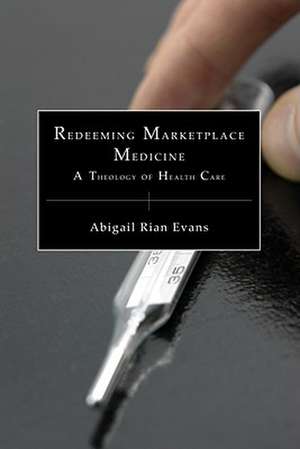 Redeeming Marketplace Medicine: A Theology of Health Care de Abigail Rian Evans